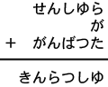 せんしゆら＋が＋がんばつた＝きんらつしゆ