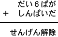だい6ぱが+しんぱいだ=せんげん解除