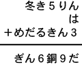 冬き５りん＋は＋めだるきん３＝ぎん６銅９だ