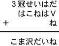 ３冠せいはだ＋はこねはＶ＋ね＝こま沢だいね