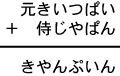 元きいつぱい＋侍じやぱん＝きやんぷいん