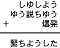 しゆしよう＋ゆう説ちゆう＋爆発＝緊ちようした