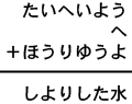 たいへいよう＋へ＋ほうりゆうよ＝しよりした水