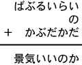 ばぶるいらい＋の＋かぶだかだ＝景気いいのか